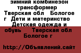 зимний комбинезон-трансформер - Тверская обл., Бологое г. Дети и материнство » Детская одежда и обувь   . Тверская обл.,Бологое г.